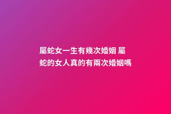 屬蛇女一生有幾次婚姻 屬蛇的女人真的有兩次婚姻嗎-第1張-觀點-玄機派